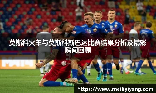美嘉体育莫斯科火车与莫斯科斯巴达比赛结果分析及精彩瞬间回顾